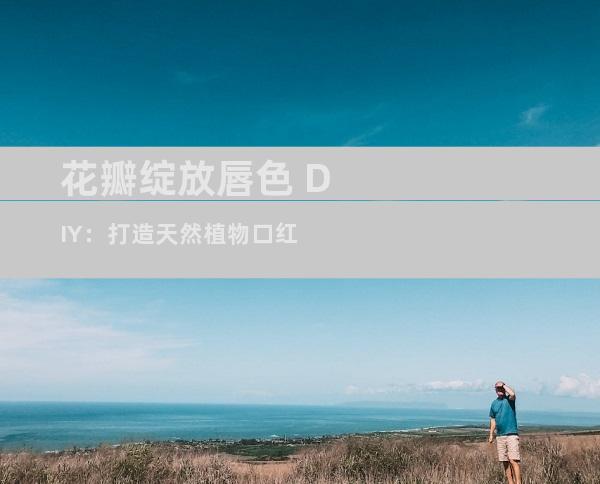 花瓣绽放唇色 DIY：打造天然植物口红
